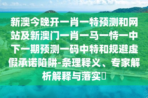 新澳今晚開(kāi)一肖一特預(yù)測(cè)和網(wǎng)站及新澳門(mén)一肖一馬一恃一中下一期預(yù)測(cè)一碼中特和規(guī)避虛假承諾陷阱-條理釋義、專(zhuān)家解析解釋與落實(shí)?