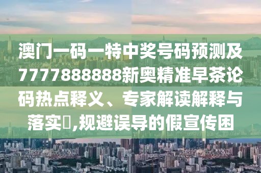 澳門一碼一特中獎號碼預(yù)測及7777888888新奧精準(zhǔn)早茶論碼熱點釋義、專家解讀解釋與落實?,規(guī)避誤導(dǎo)的假宣傳困