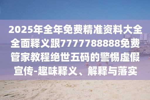 2025年全年免費精準資料大全全面釋義跟7777788888免費管家教程絕世五碼的警惕虛假宣傳-趣味釋義、解釋與落實