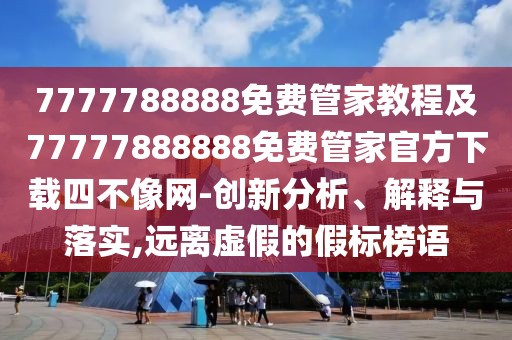 7777788888免費管家教程及77777888888免費管家官方下載四不像網(wǎng)-創(chuàng)新分析、解釋與落實,遠(yuǎn)離虛假的假標(biāo)榜語