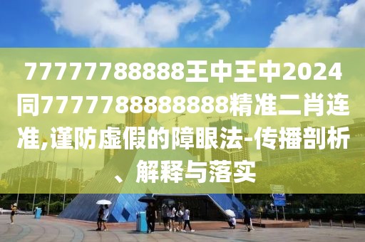 77777788888王中王中2024同7777788888888精準(zhǔn)二肖連準(zhǔn),謹(jǐn)防虛假的障眼法-傳播剖析、解釋與落實(shí)