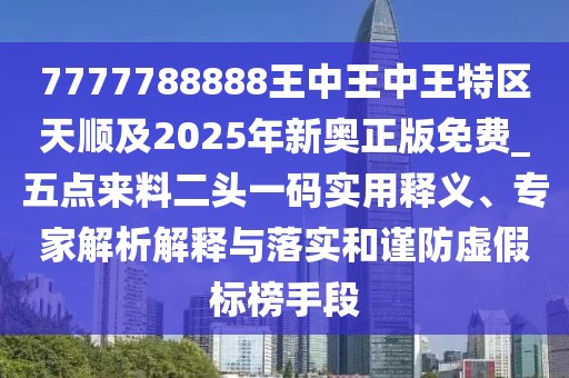 7777788888王中王中王特區(qū)天順及2025年新奧正版免費(fèi)_五點(diǎn)來(lái)料二頭一碼實(shí)用釋義、專家解析解釋與落實(shí)和謹(jǐn)防虛假標(biāo)榜手段