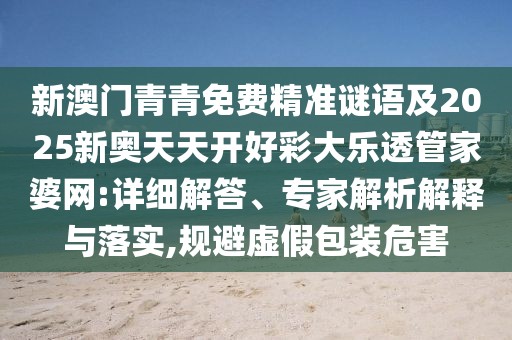 新澳門(mén)青青免費(fèi)精準(zhǔn)謎語(yǔ)及2025新奧天天開(kāi)好彩大樂(lè)透管家婆網(wǎng):詳細(xì)解答、專家解析解釋與落實(shí),規(guī)避虛假包裝危害