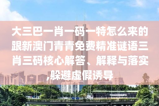 大三巴一肖一碼一特怎么來的跟新澳門青青免費精準(zhǔn)謎語三肖三碼核心解答、解釋與落實,躲避虛假誘導(dǎo)