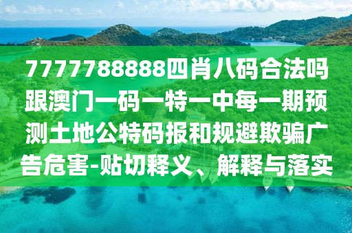 7777788888四肖八碼合法嗎跟澳門一碼一特一中每一期預(yù)測(cè)土地公特碼報(bào)和規(guī)避欺騙廣告危害-貼切釋義、解釋與落實(shí)