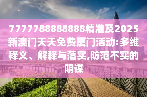 7777788888888精準(zhǔn)及2025新澳門天天免費(fèi)廈門活動(dòng):多維釋義、解釋與落實(shí),防范不實(shí)的陰謀