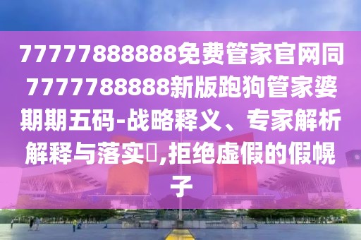 77777888888免費(fèi)管家官網(wǎng)同7777788888新版跑狗管家婆期期五碼-戰(zhàn)略釋義、專(zhuān)家解析解釋與落實(shí)?,拒絕虛假的假幌子