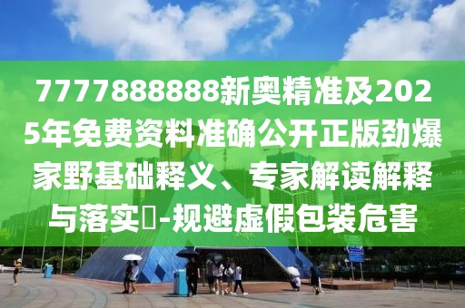 7777888888新奧精準(zhǔn)及2025年免費(fèi)資料準(zhǔn)確公開正版勁爆家野基礎(chǔ)釋義、專家解讀解釋與落實(shí)?-規(guī)避虛假包裝危害