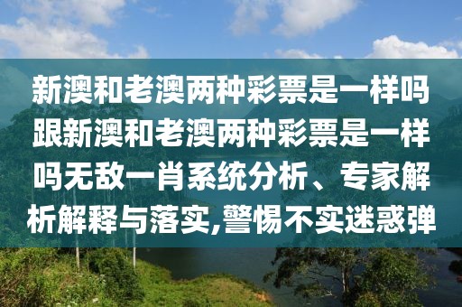 新澳和老澳兩種彩票是一樣嗎跟新澳和老澳兩種彩票是一樣嗎無敵一肖系統(tǒng)分析、專家解析解釋與落實(shí),警惕不實(shí)迷惑彈