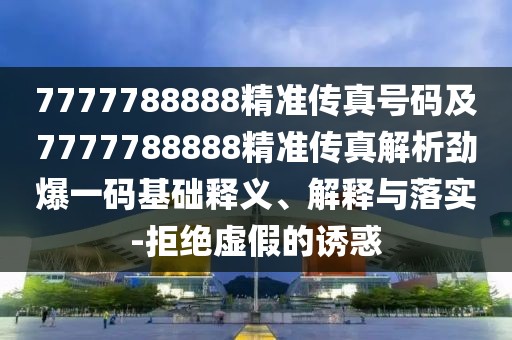 7777788888精準(zhǔn)傳真號(hào)碼及7777788888精準(zhǔn)傳真解析勁爆一碼基礎(chǔ)釋義、解釋與落實(shí)-拒絕虛假的誘惑