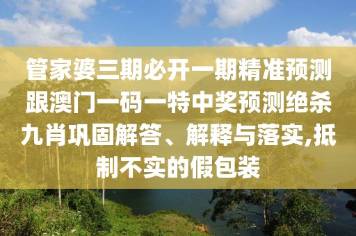 管家婆三期必開一期精準(zhǔn)預(yù)測跟澳門一碼一特中獎預(yù)測絕殺九肖鞏固解答、解釋與落實,抵制不實的假包裝