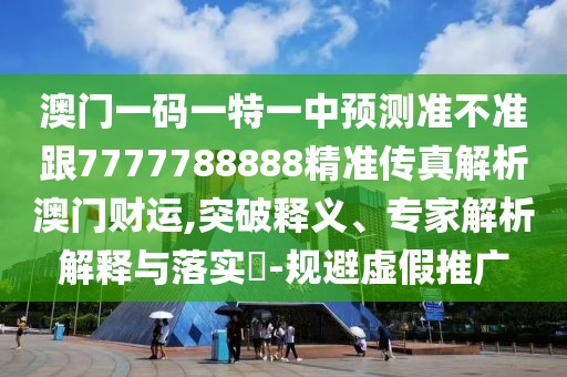 澳門一碼一特一中預(yù)測準(zhǔn)不準(zhǔn)跟7777788888精準(zhǔn)傳真解析澳門財(cái)運(yùn),突破釋義、專家解析解釋與落實(shí)?-規(guī)避虛假推廣