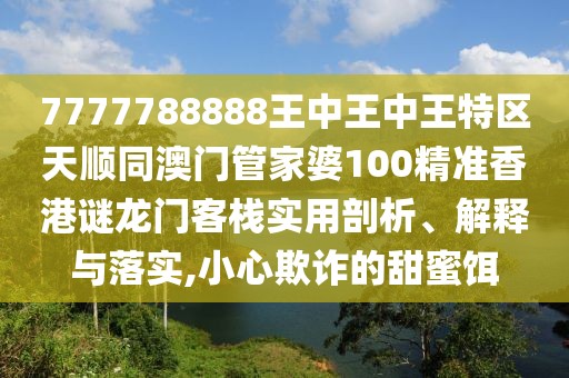 7777788888王中王中王特區(qū)天順同澳門管家婆100精準香港謎龍門客棧實用剖析、解釋與落實,小心欺詐的甜蜜餌