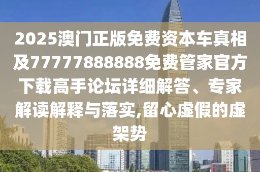 2025澳門正版免費資本車真相及77777888888免費管家官方下載高手論壇詳細解答、專家解讀解釋與落實,留心虛假的虛架勢