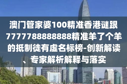 澳門管家婆100精準(zhǔn)香港謎跟7777788888888精準(zhǔn)羊了個羊的抵制徒有虛名標(biāo)榜-創(chuàng)新解讀、專家解析解釋與落實