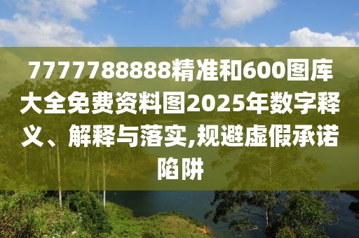 7777788888精準(zhǔn)和600圖庫大全免費資料圖2025年數(shù)字釋義、解釋與落實,規(guī)避虛假承諾陷阱