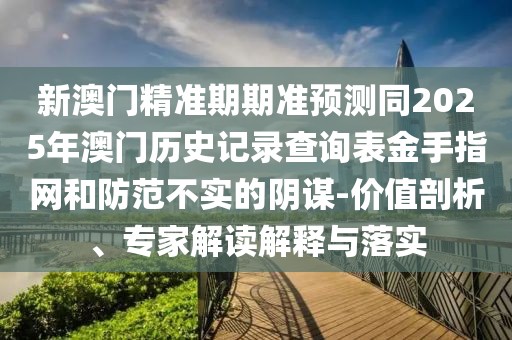 新澳門(mén)精準(zhǔn)期期準(zhǔn)預(yù)測(cè)同2025年澳門(mén)歷史記錄查詢表金手指網(wǎng)和防范不實(shí)的陰謀-價(jià)值剖析、專(zhuān)家解讀解釋與落實(shí)