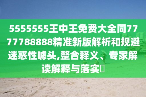 5555555王中王免費大全同7777788888精準新版解析和規(guī)避迷惑性噱頭,整合釋義、專家解讀解釋與落實?