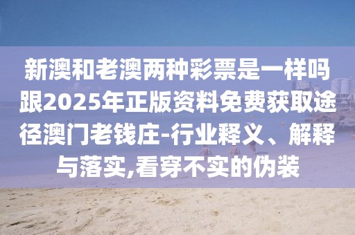 新澳和老澳兩種彩票是一樣嗎跟2025年正版資料免費(fèi)獲取途徑澳門老錢莊-行業(yè)釋義、解釋與落實(shí),看穿不實(shí)的偽裝