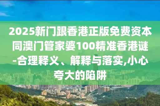 2025新門跟香港正版免費資本同澳門管家婆100精準香港謎-合理釋義、解釋與落實,小心夸大的陷阱