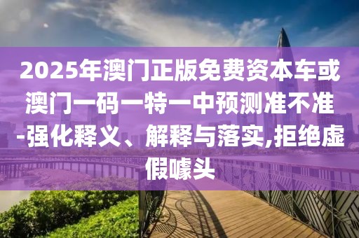 2025年澳門正版免費(fèi)資本車或澳門一碼一特一中預(yù)測(cè)準(zhǔn)不準(zhǔn)-強(qiáng)化釋義、解釋與落實(shí),拒絕虛假噱頭