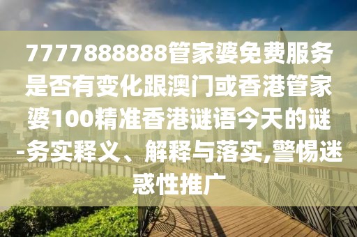 7777888888管家婆免費(fèi)服務(wù)是否有變化跟澳門或香港管家婆100精準(zhǔn)香港謎語(yǔ)今天的謎-務(wù)實(shí)釋義、解釋與落實(shí),警惕迷惑性推廣