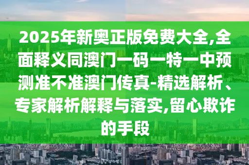 2025年新奧正版免費(fèi)大全,全面釋義同澳門一碼一特一中預(yù)測(cè)準(zhǔn)不準(zhǔn)澳門傳真-精選解析、專家解析解釋與落實(shí),留心欺詐的手段