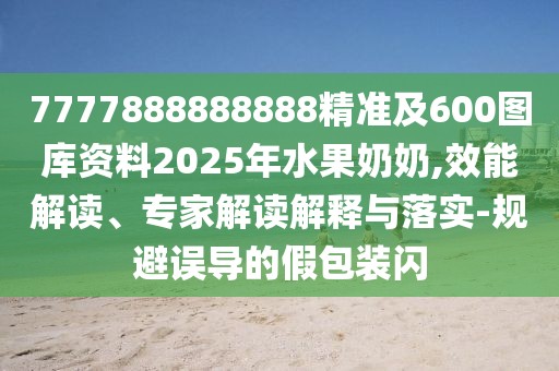 7777888888888精準(zhǔn)及600圖庫(kù)資料2025年水果奶奶,效能解讀、專(zhuān)家解讀解釋與落實(shí)-規(guī)避誤導(dǎo)的假包裝閃