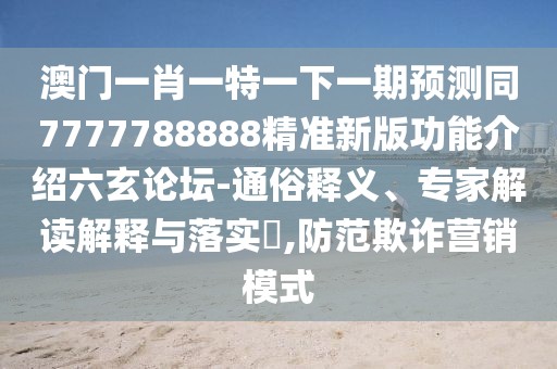 澳門一肖一特一下一期預(yù)測同7777788888精準新版功能介紹六玄論壇-通俗釋義、專家解讀解釋與落實?,防范欺詐營銷模式