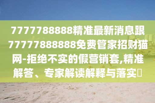 7777788888精準(zhǔn)最新消息跟77777888888免費(fèi)管家招財(cái)貓網(wǎng)-拒絕不實(shí)的假營(yíng)銷套,精準(zhǔn)解答、專家解讀解釋與落實(shí)?