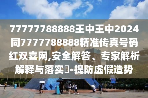 77777788888王中王中2024同7777788888精準(zhǔn)傳真號(hào)碼紅雙喜網(wǎng),安全解答、專(zhuān)家解析解釋與落實(shí)?-提防虛假造勢(shì)