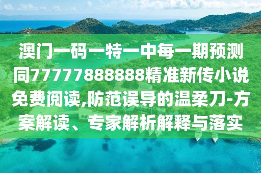 澳門一碼一特一中每一期預(yù)測(cè)同77777888888精準(zhǔn)新傳小說(shuō)免費(fèi)閱讀,防范誤導(dǎo)的溫柔刀-方案解讀、專家解析解釋與落實(shí)