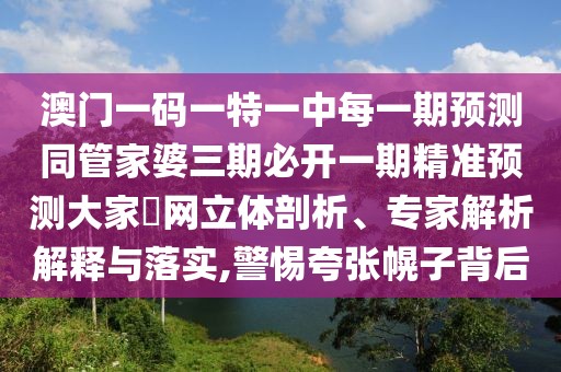 澳門一碼一特一中每一期預(yù)測同管家婆三期必開一期精準(zhǔn)預(yù)測大家發(fā)網(wǎng)立體剖析、專家解析解釋與落實(shí),警惕夸張幌子背后