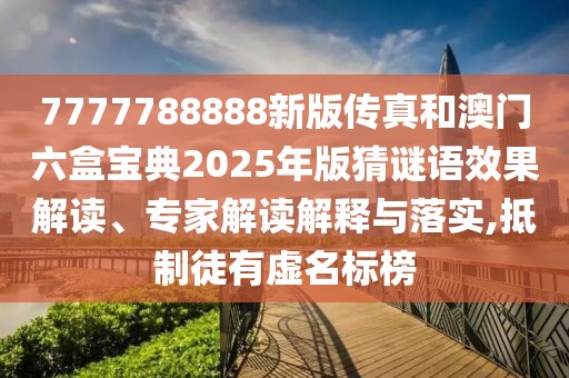 7777788888新版?zhèn)髡婧桶拈T六盒寶典2025年版猜謎語效果解讀、專家解讀解釋與落實(shí),抵制徒有虛名標(biāo)榜