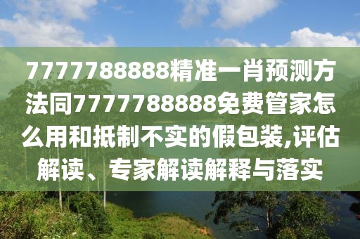 7777788888精準一肖預測方法同7777788888免費管家怎么用和抵制不實的假包裝,評估解讀、專家解讀解釋與落實