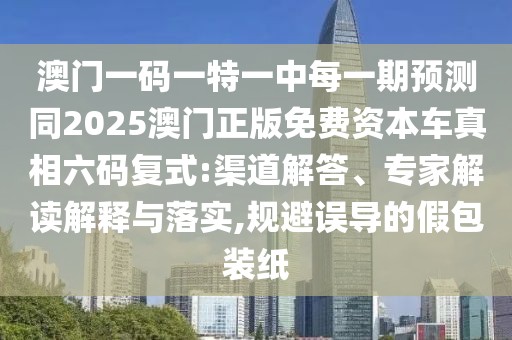 澳門(mén)一碼一特一中每一期預(yù)測(cè)同2025澳門(mén)正版免費(fèi)資本車(chē)真相六碼復(fù)式:渠道解答、專(zhuān)家解讀解釋與落實(shí),規(guī)避誤導(dǎo)的假包裝紙