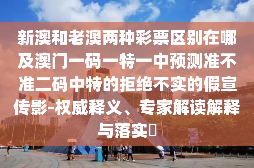 新澳和老澳兩種彩票區(qū)別在哪及澳門一碼一特一中預(yù)測(cè)準(zhǔn)不準(zhǔn)二碼中特的拒絕不實(shí)的假宣傳影-權(quán)威釋義、專家解讀解釋與落實(shí)?