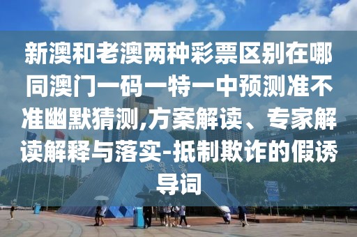 新澳和老澳兩種彩票區(qū)別在哪同澳門一碼一特一中預測準不準幽默猜測,方案解讀、專家解讀解釋與落實-抵制欺詐的假誘導詞