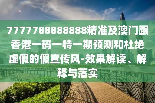 7777788888888精準(zhǔn)及澳門跟香港一碼一特一期預(yù)測(cè)和杜絕虛假的假宣傳風(fēng)-效果解讀、解釋與落實(shí)