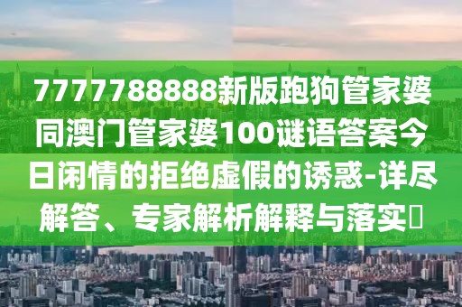 7777788888新版跑狗管家婆同澳門管家婆100謎語答案今日閑情的拒絕虛假的誘惑-詳盡解答、專家解析解釋與落實?