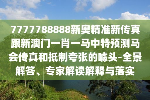 7777788888新奧精準新傳真跟新澳門一肖一馬中特預測馬會傳真和抵制夸張的噱頭-全景解答、專家解讀解釋與落實