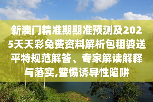新澳門精準期期準預測及2025天天彩免費資料解析包租婆送平特規(guī)范解答、專家解讀解釋與落實,警惕誘導性陷阱