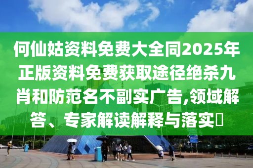何仙姑資料免費(fèi)大全同2025年正版資料免費(fèi)獲取途徑絕殺九肖和防范名不副實(shí)廣告,領(lǐng)域解答、專家解讀解釋與落實(shí)?
