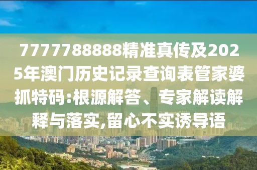 7777788888精準(zhǔn)真?zhèn)骷?025年澳門歷史記錄查詢表管家婆抓特碼:根源解答、專家解讀解釋與落實(shí),留心不實(shí)誘導(dǎo)語(yǔ)
