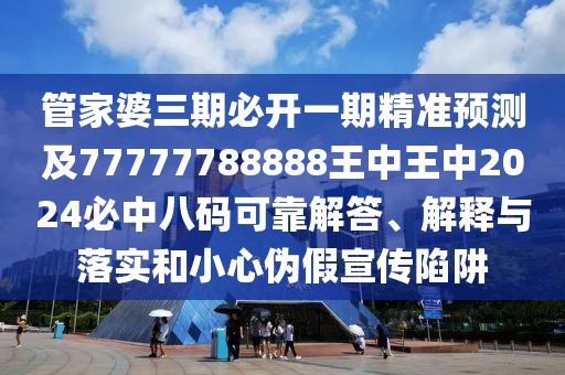 管家婆三期必開一期精準(zhǔn)預(yù)測及77777788888王中王中2024必中八碼可靠解答、解釋與落實(shí)和小心偽假宣傳陷阱