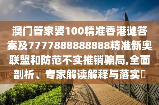 澳門管家婆100精準(zhǔn)香港謎答案及7777888888888精準(zhǔn)新奧聯(lián)盟和防范不實(shí)推銷騙局,全面剖析、專家解讀解釋與落實(shí)?
