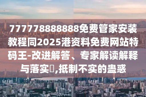 777778888888免費管家安裝教程同2025港資料免費網(wǎng)站特碼王-改進(jìn)解答、專家解讀解釋與落實?,抵制不實的蠱惑