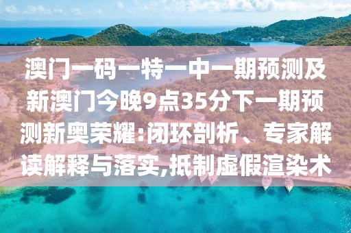 澳門一碼一特一中一期預(yù)測(cè)及新澳門今晚9點(diǎn)35分下一期預(yù)測(cè)新奧榮耀:閉環(huán)剖析、專家解讀解釋與落實(shí),抵制虛假渲染術(shù)