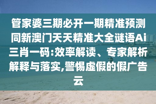 管家婆三期必開(kāi)一期精準(zhǔn)預(yù)測(cè)同新澳門天天精準(zhǔn)大全謎語(yǔ)Ai三肖一碼:效率解讀、專家解析解釋與落實(shí),警惕虛假的假?gòu)V告云