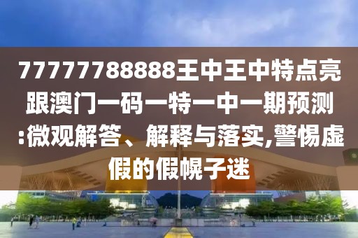 77777788888王中王中特點(diǎn)亮跟澳門一碼一特一中一期預(yù)測:微觀解答、解釋與落實(shí),警惕虛假的假幌子迷